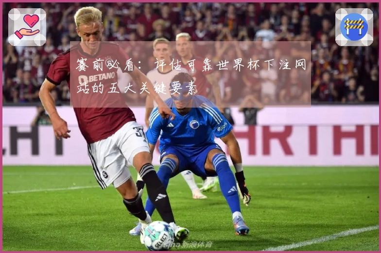 赛前必看：评估可靠世界杯下注网站的五大关键要素