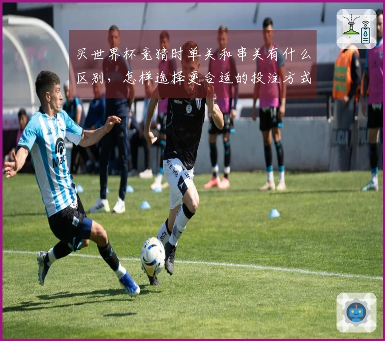 买世界杯竞猜时单关和串关有什么区别，怎样选择更合适的投注方式？
