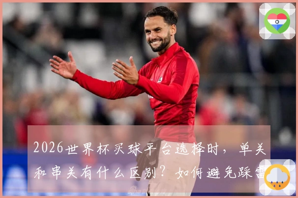 2026世界杯买球平台选择时，单关和串关有什么区别？如何避免踩雷？