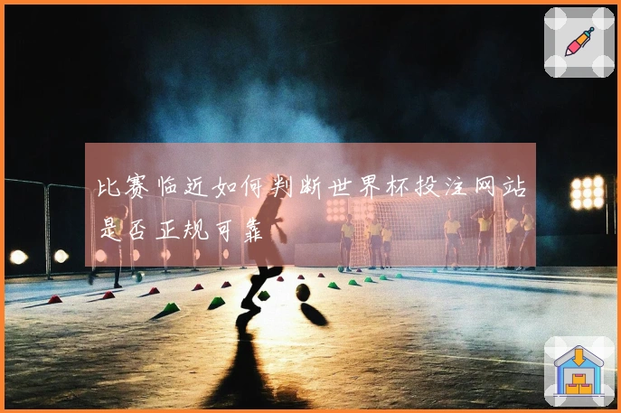 比赛临近如何判断世界杯投注网站是否正规可靠