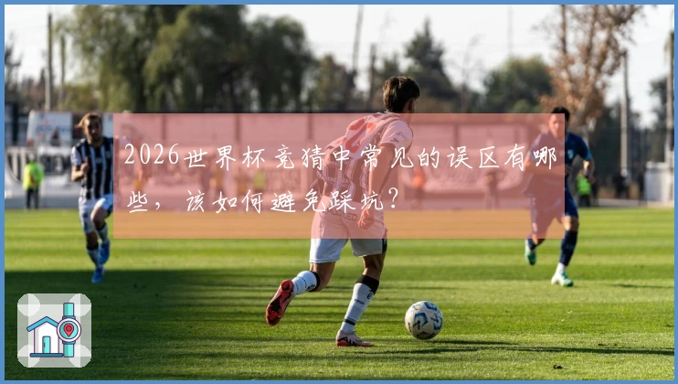 2026世界杯竞猜中常见的误区有哪些，该如何避免踩坑？