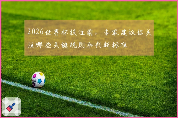 2026世界杯投注前，专家建议你关注哪些关键规则和判断标准