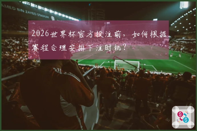 2026世界杯官方投注前，如何根据赛程合理安排下注时机？
